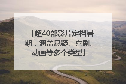 超40部影片定档暑期，涵盖悬疑、喜剧、动画等多个类型
