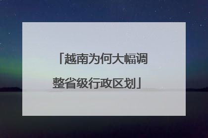 越南为何大幅调整省级行政区划