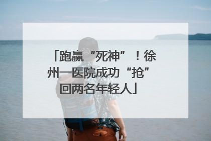 跑赢“死神”！徐州一医院成功“抢”回两名年轻人