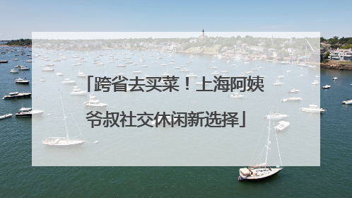 跨省去买菜！上海阿姨爷叔社交休闲新选择