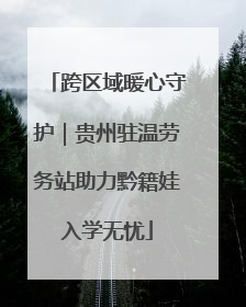 跨区域暖心守护｜贵州驻温劳务站助力黔籍娃入学无忧