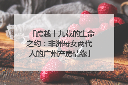 跨越十九载的生命之约：非洲母女两代人的广州产房情缘