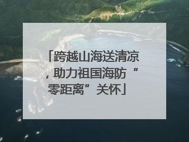 跨越山海送清凉，助力祖国海防“零距离”关怀