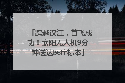 跨越汉江，首飞成功！襄阳无人机9分钟送达医疗标本