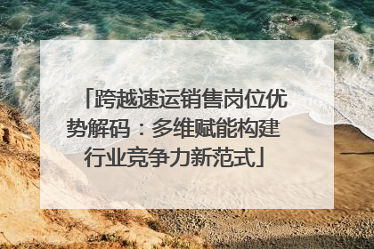 跨越速运销售岗位优势解码：多维赋能构建行业竞争力新范式