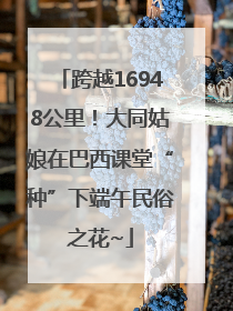 跨越16948公里！大同姑娘在巴西课堂“种”下端午民俗之花~