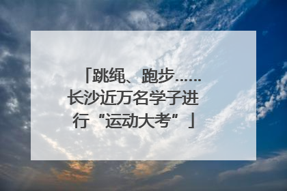 跳绳、跑步……长沙近万名学子进行“运动大考”