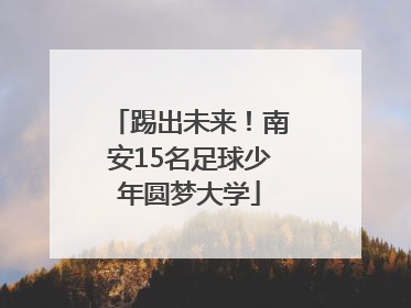 踢出未来！南安15名足球少年圆梦大学