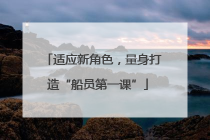 适应新角色，量身打造“船员第一课”
