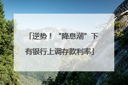 逆势！“降息潮”下有银行上调存款利率