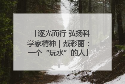 逐光而行 弘扬科学家精神｜戴彩丽：一个“玩水”的人