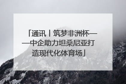 通讯丨筑梦非洲杯——中企助力坦桑尼亚打造现代化体育场