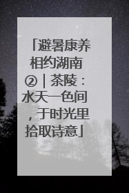 避暑康养 相约湖南②｜茶陵：水天一色间，于时光里拾取诗意