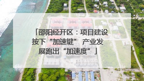 邵阳经开区：项目建设按下“加速键” 产业发展跑出“加速度”