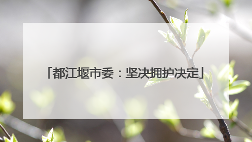 都江堰市委：坚决拥护决定