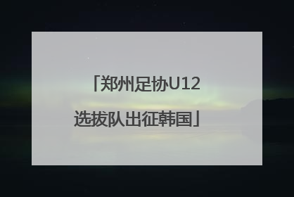 郑州足协U12选拔队出征韩国