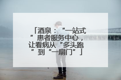 酒泉：“一站式”患者服务中心，让看病从“多头跑”到“一扇门”