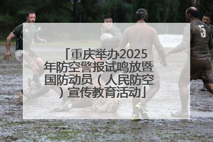 重庆举办2025年防空警报试鸣放暨国防动员（人民防空）宣传教育活动