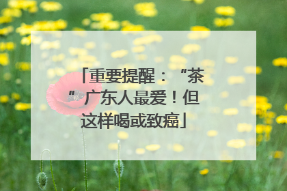 重要提醒：“茶”广东人最爱！但这样喝或致癌