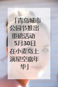 青岛城市公园节推出重磅活动 5月30日在小麦岛上演星空嘉年华