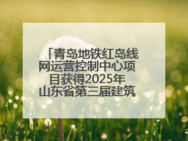 青岛地铁红岛线网运营控制中心项目获得2025年山东省第三届建筑业新技术应用创新竞赛一等奖