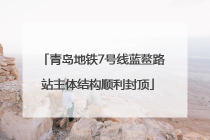 青岛地铁7号线蓝鳌路站主体结构顺利封顶