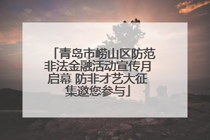 青岛市崂山区防范非法金融活动宣传月启幕 防非才艺大征集邀您参与