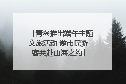 青岛推出端午主题文旅活动 邀市民游客共赴山海之约