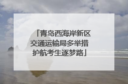 青岛西海岸新区交通运输局多举措护航考生逐梦路