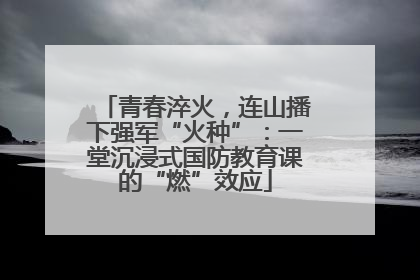 青春淬火，连山播下强军“火种”：一堂沉浸式国防教育课的“燃”效应