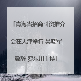 青海省招商引资推介会在天津举行 吴晓军致辞 罗东川主持