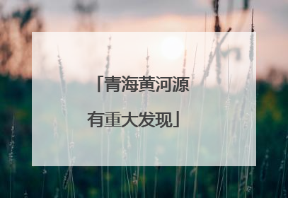 青海黄河源有重大发现
