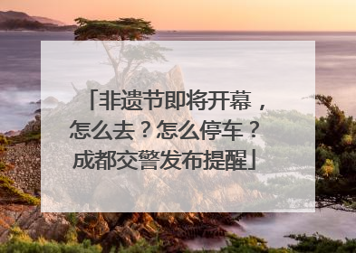 非遗节即将开幕，怎么去？怎么停车？成都交警发布提醒