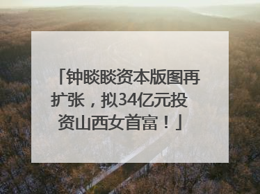 钟睒睒资本版图再扩张，拟34亿元投资山西女首富！