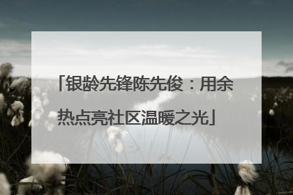 银龄先锋陈先俊：用余热点亮社区温暖之光