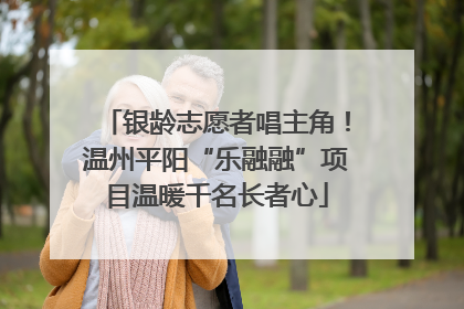 银龄志愿者唱主角！温州平阳“乐融融”项目温暖千名长者心
