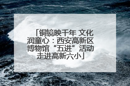 铜镜映千年 文化润童心：西安高新区博物馆“五进”活动走进高新六小