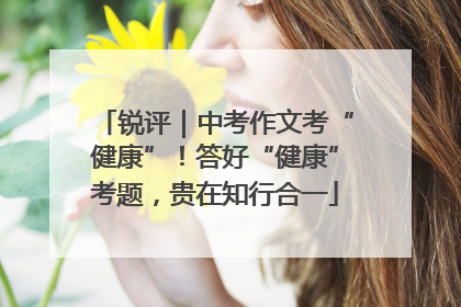 锐评｜中考作文考“健康”！答好“健康”考题，贵在知行合一