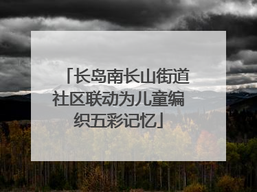 长岛南长山街道社区联动为儿童编织五彩记忆