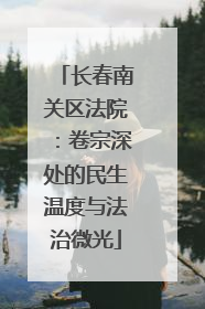 长春南关区法院：卷宗深处的民生温度与法治微光