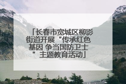 长春市宽城区柳影街道开展“传承红色基因 争当国防卫士”主题教育活动