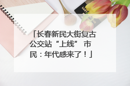 长春新民大街复古公交站“上线” 市民：年代感来了！