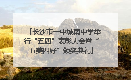 长沙市一中城南中学举行“五四”表彰大会暨“五美四好”颁奖典礼