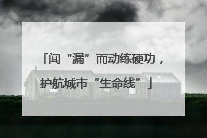 闻“漏”而动练硬功，护航城市“生命线”