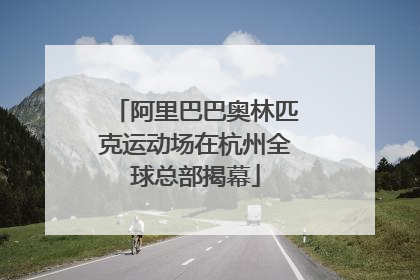 阿里巴巴奥林匹克运动场在杭州全球总部揭幕