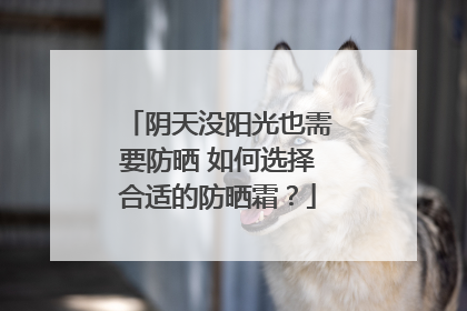 阴天没阳光也需要防晒 如何选择合适的防晒霜？