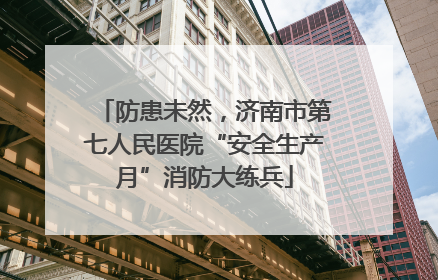 防患未然，济南市第七人民医院“安全生产月”消防大练兵