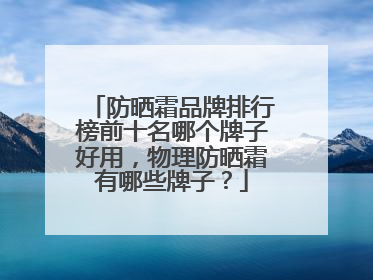 防晒霜品牌排行榜前十名哪个牌子好用，物理防晒霜有哪些牌子？