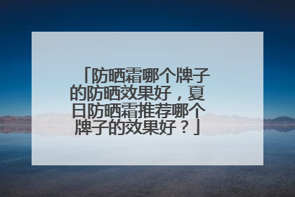 防晒霜哪个牌子的防晒效果好，夏日防晒霜推荐哪个牌子的效果好？
