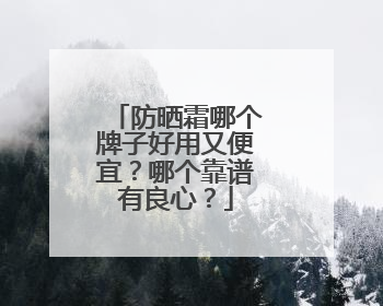 防晒霜哪个牌子好用又便宜？哪个靠谱有良心？